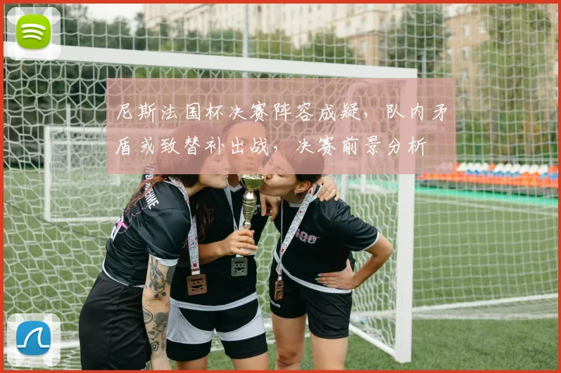 尼斯法国杯决赛阵容成疑，队内矛盾或致替补出战，决赛前景分析