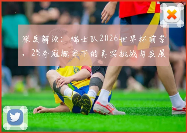 深度解读：瑞士队2026世界杯前景，2%夺冠概率下的真实挑战与发展机遇