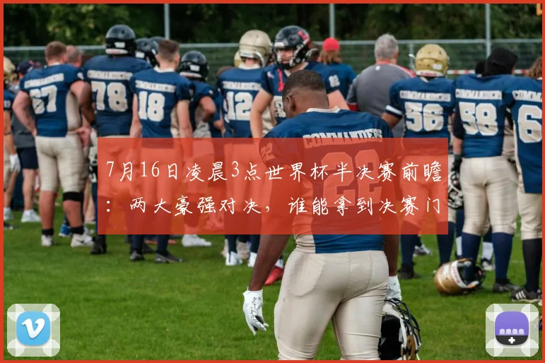 7月16日凌晨3点世界杯半决赛前瞻：两大豪强对决，谁能拿到决赛门票？深度解析与看点预测