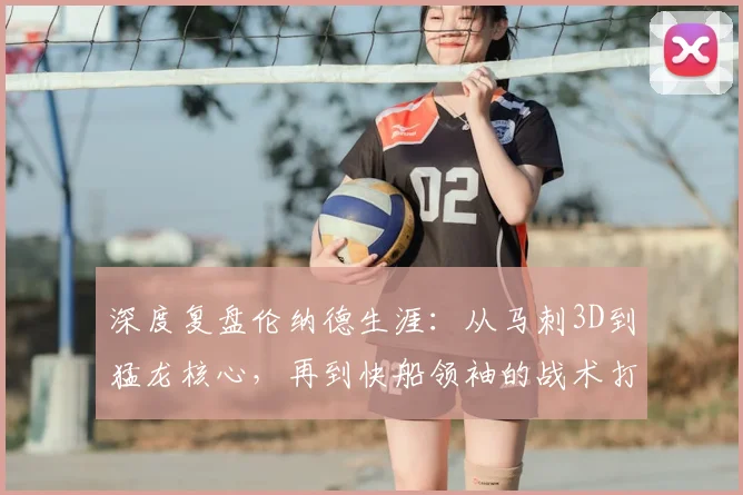 深度复盘伦纳德生涯：从马刺3D到猛龙核心，再到快船领袖的战术打法进化全解析