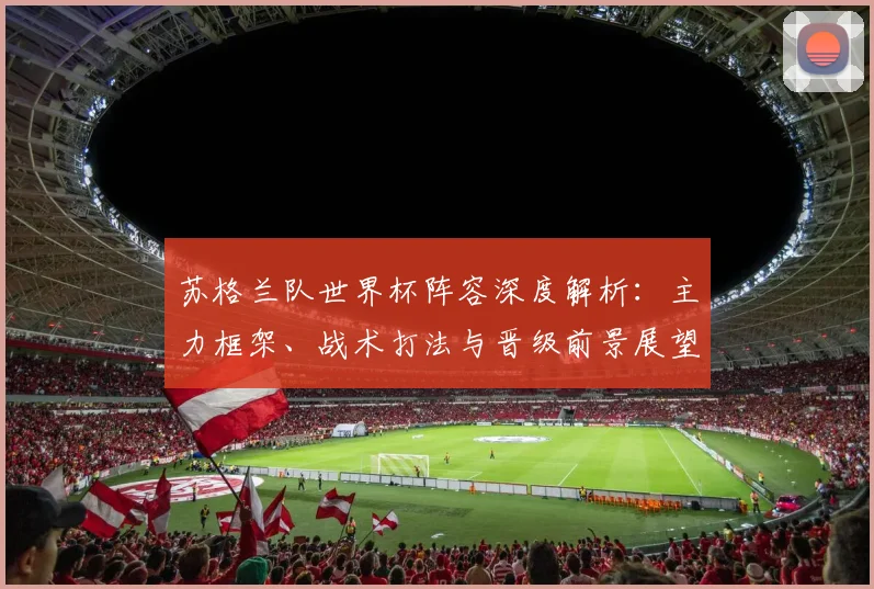 苏格兰队世界杯阵容深度解析：主力框架、战术打法与晋级前景展望