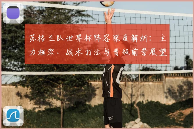 苏格兰队世界杯阵容深度解析：主力框架、战术打法与晋级前景展望