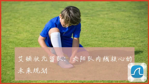 艾顿状元留队：太阳队内线核心的未来规划