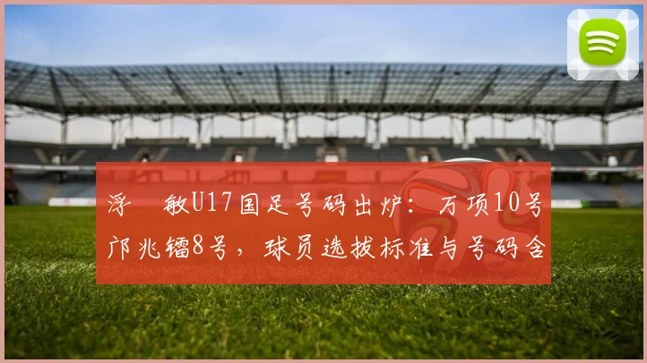 浮嶋敏U17国足号码出炉：万项10号邝兆镭8号，球员选拔标准与号码含义解析