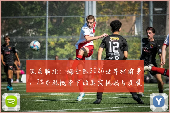 深度解读：瑞士队2026世界杯前景，2%夺冠概率下的真实挑战与发展机遇