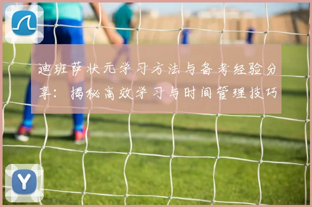 迪班萨状元学习方法与备考经验分享:揭秘高效学习与时间管理技巧