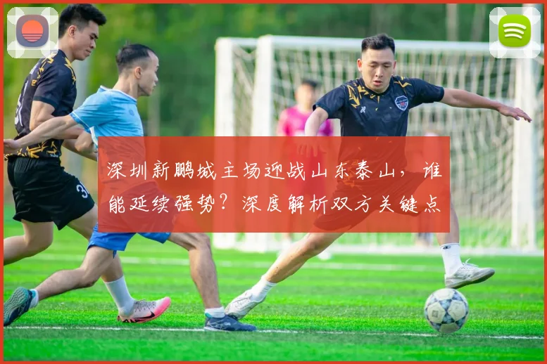 深圳新鹏城主场迎战山东泰山，谁能延续强势？深度解析双方关键点