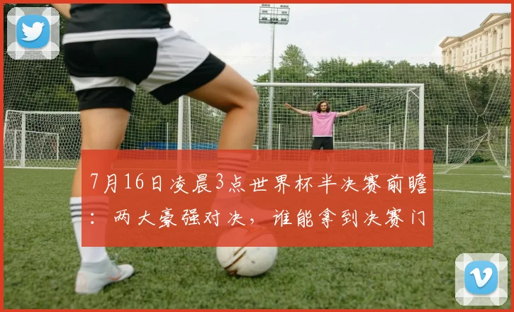 7月16日凌晨3点世界杯半决赛前瞻：两大豪强对决，谁能拿到决赛门票？深度解析与看点预测
